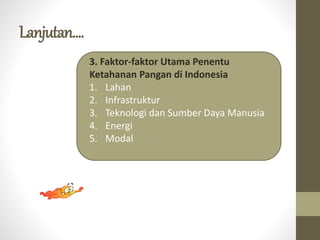 Lanjutan....
3. Faktor-faktor Utama Penentu
Ketahanan Pangan di Indonesia
1. Lahan
2. Infrastruktur
3. Teknologi dan Sumber Daya Manusia
4. Energi
5. Modal
 
