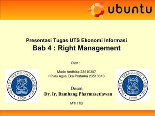 Presentasi Tugas UTS Ekonomi Informasi
Bab 4 : Right Management
Oleh :
Made Andhika 23510307
I Putu Agus Eka Pratama 23510310
Dosen
Dr. Ir. Bambang Pharmasetiawan
MTI ITB
 