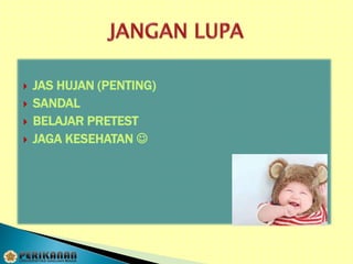 JAS HUJAN (PENTING)
 SANDAL
 BELAJAR PRETEST
 JAGA KESEHATAN 
 