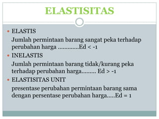 ELASTISITAS
 ELASTIS
  Jumlah permintaan barang sangat peka terhadap
  perubahan harga .............Ed < -1
 INELASTIS
  Jumlah permintaan barang tidak/kurang peka
  terhadap perubahan harga......... Ed > -1
 ELASTISITAS UNIT
  presentase perubahan permintaan barang sama
  dengan persentase perubahan harga.....Ed = 1
 