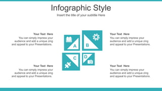 Infographic Style
Insert the title of your subtitle Here
A B
C D
You can simply impress your
audience and add a unique zing
and appeal to your Presentations.
Your Text Here
You can simply impress your
audience and add a unique zing
and appeal to your Presentations.
Your Text Here
You can simply impress your
audience and add a unique zing
and appeal to your Presentations.
Your Text Here
You can simply impress your
audience and add a unique zing
and appeal to your Presentations.
Your Text Here
 