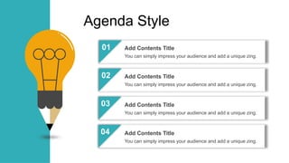 Agenda Style
01
02
03
04
Add Contents Title
You can simply impress your audience and add a unique zing.
Add Contents Title
You can simply impress your audience and add a unique zing.
Add Contents Title
You can simply impress your audience and add a unique zing.
Add Contents Title
You can simply impress your audience and add a unique zing.
 