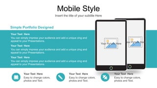 Mobile Style
Insert the title of your subtitle Here
You can simply impress your audience and add a unique zing and
appeal to your Presentations.
Your Text Here
You can simply impress your audience and add a unique zing and
appeal to your Presentations.
Your Text Here
You can simply impress your audience and add a unique zing and
appeal to your Presentations.
Your Text Here
Easy to change colors,
photos and Text.
Your Text Here
Easy to change colors,
photos and Text.
Your Text Here
Easy to change colors,
photos and Text.
Your Text Here
Simple Portfolio Designed
Your Picture Here
Your Picture Here
 