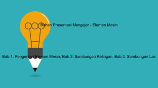 Bahan Presentasi Mengajar - Elemen Mesin
Bab 1: Pengertian Elemen Mesin, Bab 2: Sambungan Kelingan, Bab 3: Sambungan Las
 