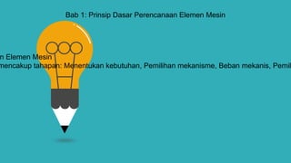 Bab 1: Prinsip Dasar Perencanaan Elemen Mesin
n Elemen Mesin
mencakup tahapan: Menentukan kebutuhan, Pemilihan mekanisme, Beban mekanis, Pemil
 