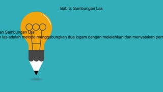 Bab 3: Sambungan Las
an Sambungan Las
n las adalah metode menggabungkan dua logam dengan melelehkan dan menyatukan perm
 
