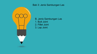 Bab 3: Jenis Sambungan Las
B. Jenis Sambungan Las
1. Butt Joint
2. Fillet Joint
3. Lap Joint
 