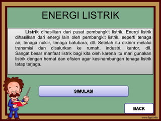 ENERGI LISTRIK
       Listrik dihasilkan dari pusat pembangkit listrik. Energi listrik
dihasilkan dari energi lain oleh pembangkit listrik, seperti tenaga
air, tenaga nuklir, tenaga batubara, dll. Setelah itu dikirim melalui
transmisi dan disalurkan ke rumah, industri, kantor, dll.
Sangat besar manfaat listrik bagi kita oleh karena itu mari gunakan
listrik dengan hemat dan efisien agar kesinambungan tenaga listrik
tetap terjaga.
 