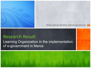Muh.Zainal (Public Administration)
Research Result
Learning Organization in the implementation
of e-government in Maros
 