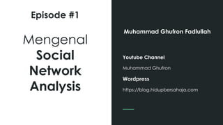 Episode #1
Muhammad Ghufron Fadlullah
Youtube Channel
Muhammad Ghufron
Wordpress
https://blog.hidupbersahaja.com
Mengenal
Social
Network
Analysis
 