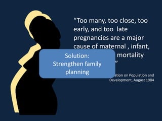 “Too many, too close, too
       early, and too late
       pregnancies are a major
       cause of maternal , infant,
       and childhood mortality
    Solution:
       and morbidity”
Strengthen family
    planning city Declaration on Population and
           Mexico
                         Development, August 1984
 