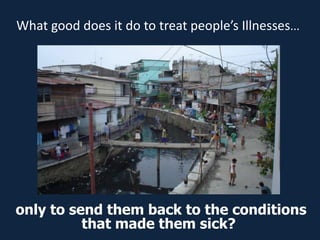 What good does it do to treat people’s Illnesses...




only to send them back to the conditions
          that made them sick?
 