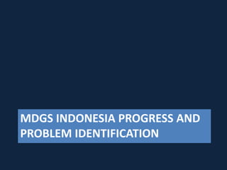 MDGS INDONESIA PROGRESS AND
PROBLEM IDENTIFICATION
 