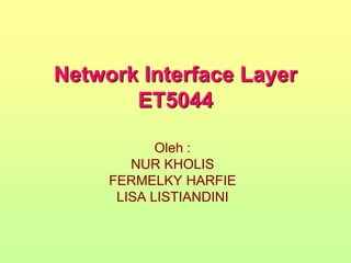 Network Interface Layer
ET5044
Oleh :
NUR KHOLIS
FERMELKY HARFIE
LISA LISTIANDINI

 