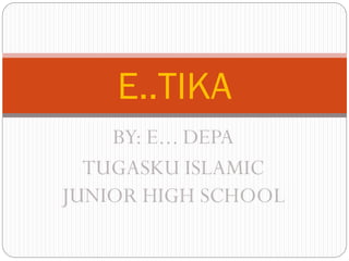 E..TIKA
BY: E... DEPA
TUGASKU ISLAMIC
JUNIOR HIGH SCHOOL

 