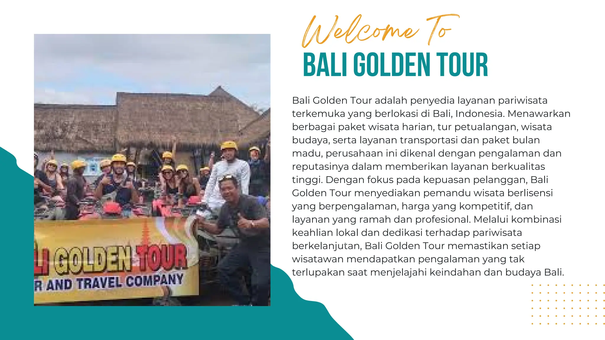 bali golden tour
Welcome To
Bali Golden Tour adalah penyedia layanan pariwisata
terkemuka yang berlokasi di Bali, Indonesia. Menawarkan
berbagai paket wisata harian, tur petualangan, wisata
budaya, serta layanan transportasi dan paket bulan
madu, perusahaan ini dikenal dengan pengalaman dan
reputasinya dalam memberikan layanan berkualitas
tinggi. Dengan fokus pada kepuasan pelanggan, Bali
Golden Tour menyediakan pemandu wisata berlisensi
yang berpengalaman, harga yang kompetitif, dan
layanan yang ramah dan profesional. Melalui kombinasi
keahlian lokal dan dedikasi terhadap pariwisata
berkelanjutan, Bali Golden Tour memastikan setiap
wisatawan mendapatkan pengalaman yang tak
terlupakan saat menjelajahi keindahan dan budaya Bali.
Read More
 