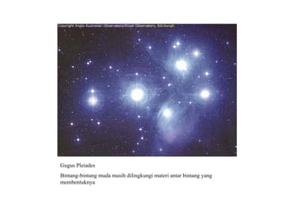 Gugus Pleiades




Gugus Pleiades
Bintang-bintang muda masih dilingkungi materi antar bintang yang
membentuknya
 