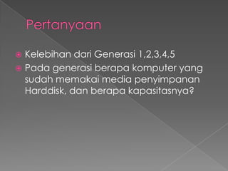  Kelebihan dari Generasi 1,2,3,4,5
 Pada generasi berapa komputer yang
  sudah memakai media penyimpanan
  Harddisk, dan berapa kapasitasnya?
 