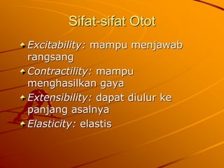 Sifat-sifat Otot 
Excitability: mampu menjawab 
rangsang 
Contractility: mampu 
menghasilkan gaya 
Extensibility: dapat diulur ke 
panjang asalnya 
Elasticity: elastis 
 