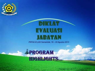 LOGO
DIKLAT
EVALUASI
JABATAN
Program
HigHligHts…
PKP2A III LAN Samarinda, 19 – 22 Agustus 2013
 