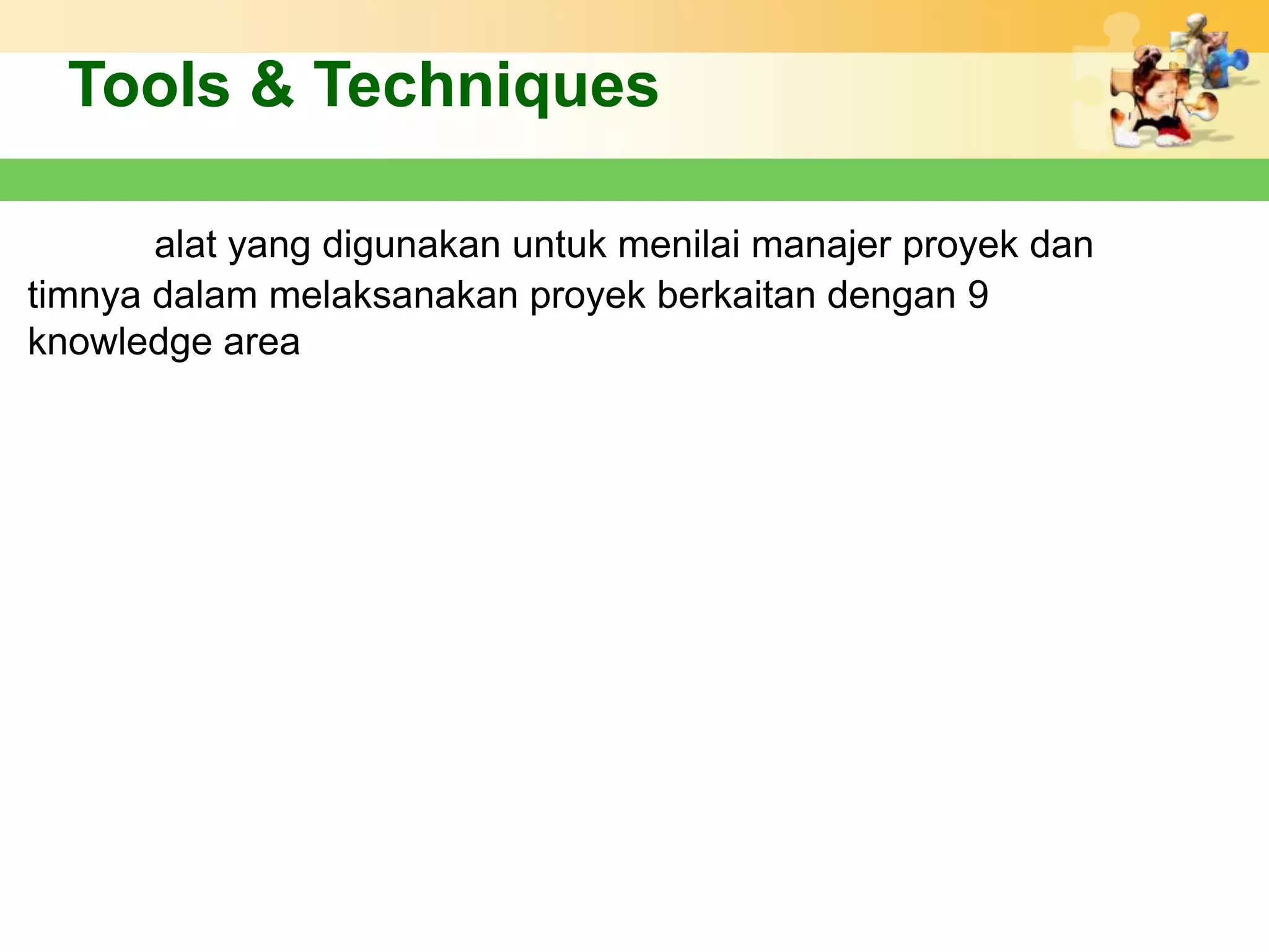 Tools & Techniques

       alat yang digunakan untuk menilai manajer proyek dan
timnya dalam melaksanakan proyek berkaitan dengan 9
knowledge area
 
