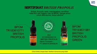 BPOM
TR193631981
BRITISH
PROPOLIS
GREEN
BPOM
TR183610771
BRITISH
PROPOLIS
British Propolis telah mendapatkan sertifikat
Halal MUI dan Inggris. DanUji BPOM. Sangat aman
untuk dikonsumsi, tanpa alkohol
SERTIFIKATBRiTiSH PROPOLiS
MUI
00130093350119
BRITISH PROPOLIS
Nama Produsen :
PT. MAISYA MAKMUR
UntukSehat,JanganAsal. Pastikan Konsumsi yangHalal
 