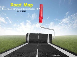 Road Map
Reformasi Birokrasi Kementerian PUPR
2015-2019
TimRB PUPR
 