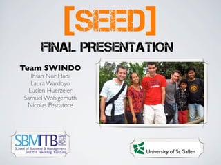 FINAL PRESENTATION
[SEED]
Team SWINDO
Ihsan Nur Hadi
Laura Wardoyo
Lucien Huerzeler
Samuel Wohlgemuth
Nicolas Pescatore
 