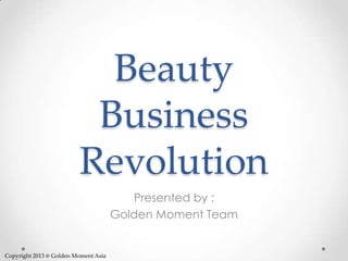 Beauty
Business
Revolution
Presented by :
Golden Moment Team
Copyright 2013 @ Golden Moment Asia
 