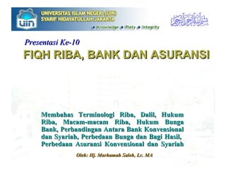 FIQH RIBA, BANK DAN ASURANSI Membahas Terminologi Riba, Dalil, Hukum Riba, Macam-macam Riba, Hukum Bunga Bank, Perbandingan Antara Bank Konvensional dan Syariah, Perbedaan Bunga dan Bagi Hasil,  Perbedaan Asuransi Konvensional dan Syariah Oleh: Hj. Marhamah Saleh, Lc. MA Presentasi Ke-10 