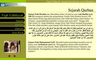 Sejarah Qurban Zaman Nabi Ibrahim As.  Dikisahkan dalam Al-Qur'an surat  Ash-Shaffat ayat 100-111  mengenai qurban dan pengorbanan. Ketika Nabi Ibrahim berusia 100 tahun beliau belum juga dikaruniai putra oleh Allah dan beliau selalu berdoa: Ya Tuhanku, anugerahkanlah kepadaku seorang anak yang saleh”. Hingga lahir Nabi Ismail As. Sejak dilahirkan sampai besar Nabi Ismail menjadi kesayangan. Tiba-tiba Allah memberi ujian kepada Nabi Ibrahim untuk menyembelih Ismail. رَبِّ هَبْ لِي مِنَ الصَّالِحِينَ . فَبَشَّرْنَاهُ بِغُلامٍ حَلِيمٍ .   فَلَمَّا بَلَغَ مَعَهُ السَّعْيَ قَالَ يَا بُنَيَّ إِنِّي أَرَى فِي الْمَنَامِ أَنِّي أَذْبَحُكَ فَانْظُرْ مَاذَا تَرَى قَالَ يَا أَبَتِ افْعَلْ مَا تُؤْمَرُ سَتَجِدُنِي إِنْ شَاءَ اللَّهُ مِنَ الصَّابِرِينَ .   فَلَمَّا أَسْلَمَا وَتَلَّهُ لِلْجَبِينِ .   وَنَادَيْنَاهُ أَنْ يَا إِبْرَاهِيمُ .   قَدْ صَدَّقْتَ الرُّؤْيَا إِنَّا كَذَلِكَ نَجْزِي الْمُحْسِنِينَ .   إِنَّ هَذَا لَهُوَ الْبَلاءُ الْمُبِينُ .   وَفَدَيْنَاهُ بِذِبْحٍ عَظِيمٍ .   وَتَرَكْنَا عَلَيْهِ فِي الآخِرِينَ .   سَلامٌ عَلَى إِبْرَاهِيمَ .   كَذَلِكَ نَجْزِي الْمُحْسِنِينَ .   إِنَّهُ مِنْ عِبَادِنَا الْمُؤْمِنِينَ .   Zaman Nabi Muhammad SAW.  Masalah kurban diceritakan kembali yaitu di dalam surat  Al-Kautsar ayat 1-3.  "Sesungguhnya Kami telah memberikan kepadanya nikmat yang banyak, Maka dirikanlah sholat karena Tuhanmu, dan Berqurbanlah. Sesungguhnya orang-orang yang membenci kamu dialah yang terputus". 