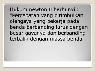  Hukum newton II berbunyi :
“Percepatan yang ditimbulkan
olehgaya yang bekerja pada
benda berbanding lurus dengan
besar gayanya dan berbanding
terbalik dengan massa benda”
 