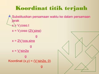 Koordinat titik terjauh
 Substitusikan persamaan waktu ke dalam persamaan
jarak
x = Vocosα.t
x = Vocosα (2Vosinα)
g
x = 2Vo
2
cos.sinα
g
x = Vo
2
sin2α
g
Koordinat (x,y) = (Vo
2
sin2α, 0)
g
 