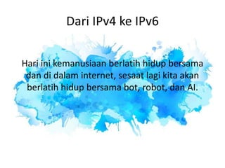 Dari IPv4 ke IPv6
Hari ini kemanusiaan berlatih hidup bersama
dan di dalam internet, sesaat lagi kita akan
berlatih hidup bersama bot, robot, dan AI.
 