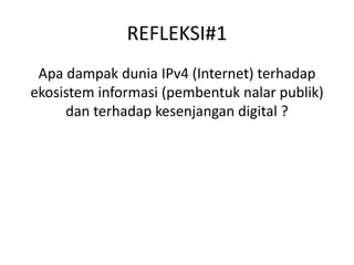 REFLEKSI#1
Apa dampak dunia IPv4 (Internet) terhadap
ekosistem informasi (pembentuk nalar publik)
dan terhadap kesenjangan digital ?
 