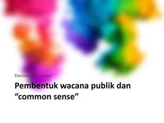 Pembentuk wacana publik dan
“common sense”
Ekosistem Informasi
 