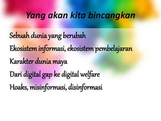 Yang akan kita bincangkan
Sebuah dunia yang berubah
Ekosistem informasi, ekosistem pembelajaran
Karakter dunia maya
Dari digital gap ke digital welfare
Hoaks, misinformasi, disinformasi
 