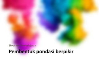 Pembentuk pondasi berpikir
Ekosistem Pembelajaran
 