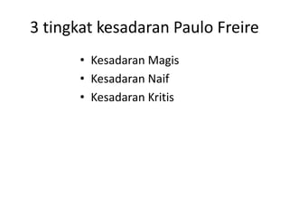 3 tingkat kesadaran Paulo Freire
• Kesadaran Magis
• Kesadaran Naif
• Kesadaran Kritis
 