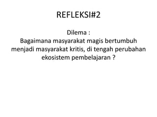 REFLEKSI#2
Dilema :
Bagaimana masyarakat magis bertumbuh
menjadi masyarakat kritis, di tengah perubahan
ekosistem pembelajaran ?
 