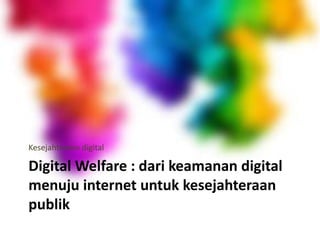 Digital Welfare : dari keamanan digital
menuju internet untuk kesejahteraan
publik
Kesejahteraan digital
 