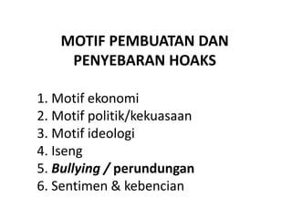 MOTIF PEMBUATAN DAN
PENYEBARAN HOAKS
1. Motif ekonomi
2. Motif politik/kekuasaan
3. Motif ideologi
4. Iseng
5. Bullying / perundungan
6. Sentimen & kebencian
 