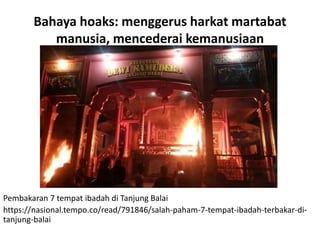 Bahaya hoaks: menggerus harkat martabat
manusia, mencederai kemanusiaan
Pembakaran 7 tempat ibadah di Tanjung Balai
https://nasional.tempo.co/read/791846/salah-paham-7-tempat-ibadah-terbakar-di-
tanjung-balai
 