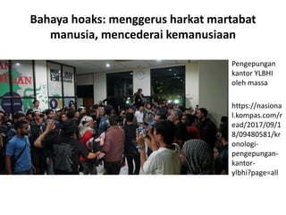 Bahaya hoaks: menggerus harkat martabat
manusia, mencederai kemanusiaan
Pengepungan
kantor YLBHI
oleh massa
https://nasiona
l.kompas.com/r
ead/2017/09/1
8/09480581/kr
onologi-
pengepungan-
kantor-
ylbhi?page=all
 