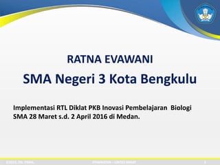 RATNA EVAWANI
SMA Negeri 3 Kota Bengkulu
Implementasi RTL Diklat PKB Inovasi Pembelajaran Biologi
SMA 28 Maret s.d. 2 April 2016 di Medan.
©2015, Dit. PSMA, PEMINATAN – LINTAS MINAT 2
 