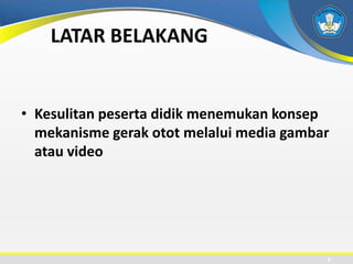 LATAR BELAKANG
• Kesulitan peserta didik menemukan konsep
mekanisme gerak otot melalui media gambar
atau video
6
 