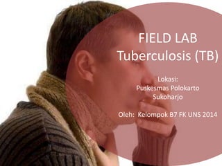 FIELD LAB
Tuberculosis (TB)
Lokasi:
Puskesmas Polokarto
Sukoharjo
Oleh: Kelompok B7 FK UNS 2014
 