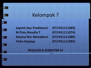 Kelompok ?
Jayanti Ayu Praditasari (P17431111069)
Ni Putu Novalia T (P17431111074)
Sevena Nur Ratnadewi (P17431111086)
Vicky Sanjaya (P17431111092)
REGULER B SEMESTER IV
 