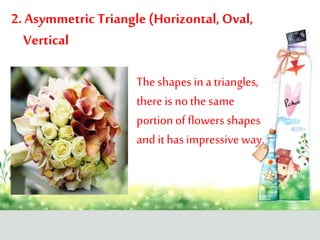 2. Asymmetric Triangle (Horizontal, Oval,
Vertical
The shapes in a triangles,
there is nothe same
portionof flowers shapes
and it has impressive way.
 