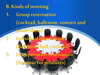 B. Kinds of meeting
1. Group reservation
(cocktail, ballroom, concert and
mode show)
2 Individual reservation
(Ballroom/hall, cocktail)
3. Entrepreneurs reservation
(Seminar for products)
 